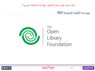 26
‫العرب‬ ‫للمكتبات‬ ‫جدا‬ ‫ة‬ّ‫م‬‫مه‬ ‫الفوليو‬ ‫منصة‬ ‫تكون‬ ‫سوف‬ ‫لماذا‬
‫؟‬ ‫ية‬
‫مؤسسة‬
‫املفتوحة‬ ‫املكتبة‬
OLF
 