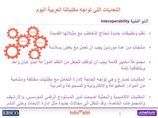 6
‫افقية‬‫التو‬
Interoperability
‫اليوم‬ ‫العربية‬ ‫مكتباتنا‬ ‫تواجه‬ ‫التي‬ ‫التحديات‬
•
‫بسالس‬ ‫بعض‬ ‫مع‬ ‫تعمل‬ ‫أن‬ ‫...