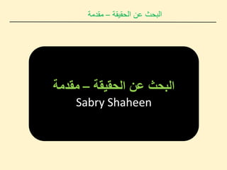 ‫الحقيقة‬ ‫عن‬ ‫البحث‬
–
‫مقدمة‬
‫الحقيقة‬ ‫عن‬ ‫البحث‬
–
‫مقدمة‬
Sabry Shaheen
 