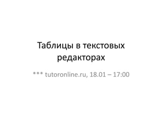 Таблицы в текстовых
редакторах
*** tutoronline.ru, 18.01 – 17:00
 