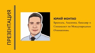Бразилец, Амазонка, бакалавр и
Cпециалист по Mеждународным
Oтношениям.
ПРЕЗЕНТАЦИЯ
ЮРИЙ ФОНТАО
 