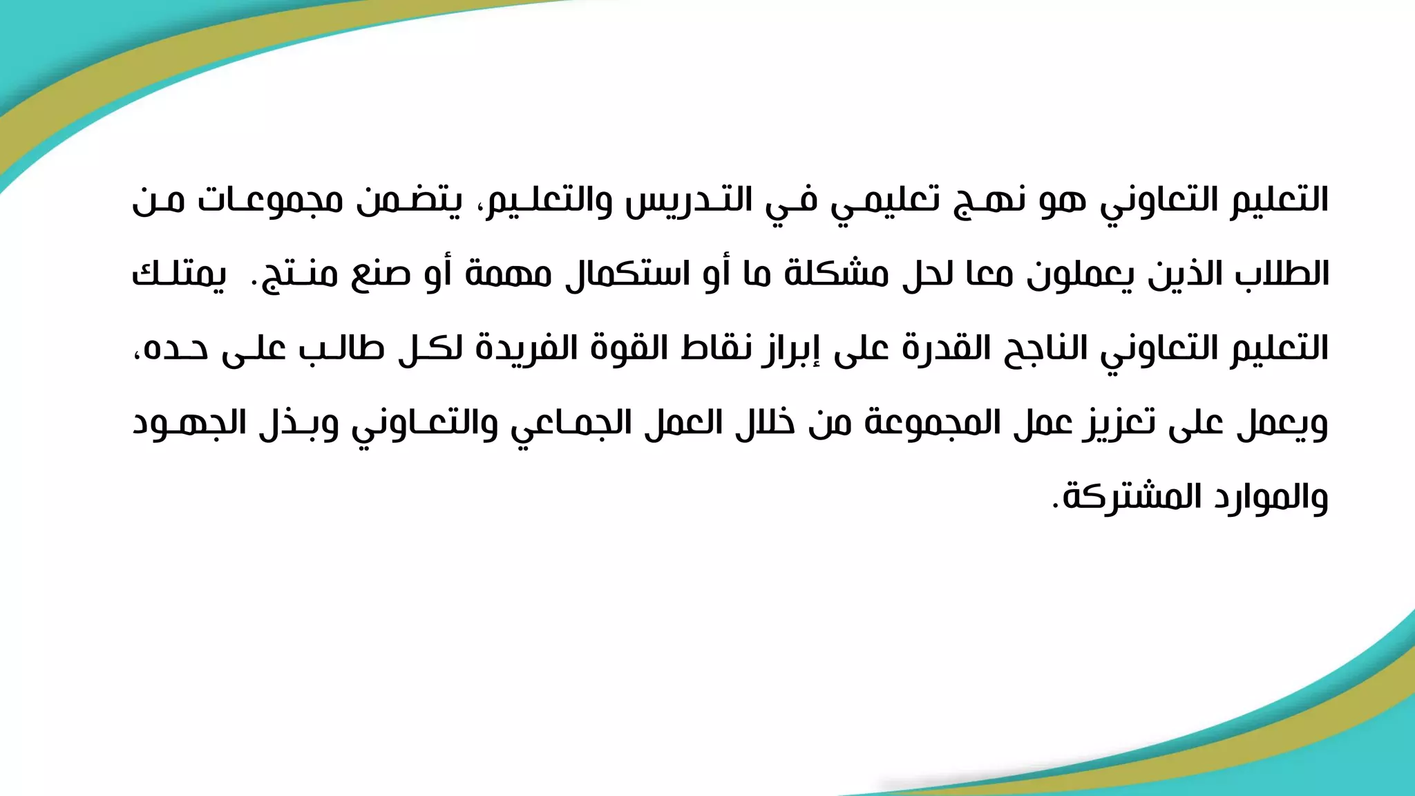 ‫مجموعرات‬ ‫رمن‬ ‫يت‬ ،‫والتعلريم‬ ‫التردريس‬ ‫فري‬ ‫تعليمري‬ ‫نهرج‬ ‫هو‬ ‫التعاوني‬ ‫التعليم‬
‫مرن‬
‫منرتج‬ ‫صن‬ ‫أو‬ ‫مهمة‬ ‫استكمال‬ ‫أو‬ ‫ما‬ ‫مشكلة‬ ‫لحل‬ ‫معا‬ ‫يعملون‬ ‫اليين‬ ‫الطالب‬
.
‫يمت‬
‫لرك‬
‫علرى‬ ‫االرب‬ ‫لكرل‬ ‫الفريد‬ ‫القو‬ ‫نقاط‬ ‫إبراز‬ ‫على‬ ‫القدر‬ ‫الناىح‬ ‫التعاوني‬ ‫التعليم‬
،‫حرده‬
‫الجهرو‬ ‫وبريل‬ ‫والتعراوني‬ ‫الجمراعي‬ ‫العمل‬ ‫خالل‬ ‫من‬ ‫المجموعة‬ ‫عمل‬ ‫تعزيز‬ ‫على‬ ‫ويعمل‬
‫د‬
‫المشتركة‬ ‫والموارد‬
.
 