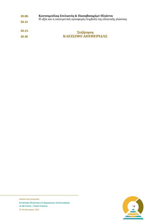 _______________________________________________________
Διαδικτυακή Διημερίδα
ΣΥΓΧΡΟΝΕΣ ΠΡΑΚΤΙΚΕΣ ΣΤΗ ΔΙΔΑΣΚΑΛΙΑ ΤΗΣ ΕΛΛΗΝΙΚΗΣ
ΩΣ ΔΕΥΤΕΡΗΣ / ΞΕΝΗΣ ΓΛΩΣΣΑΣ
29-30 Ιανουαρίου 2022
14
20.00-
20.15
Κουτσιμπέλας Στυλιανός & Παπαβισαρίων Ηλιάννα
Η αξία και η οικουμενική προσφορά/συμβολή της ελληνικής γλώσσας
20.15-
20.30
Συζήτηση
ΚΛΕΙΣΙΜΟ ΔΙΗΜΕΡΙΔΑΣ
 