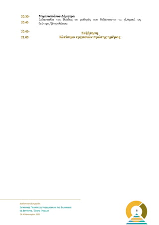 _______________________________________________________
Διαδικτυακή Διημερίδα
ΣΥΓΧΡΟΝΕΣ ΠΡΑΚΤΙΚΕΣ ΣΤΗ ΔΙΔΑΣΚΑΛΙΑ ΤΗΣ ΕΛΛΗΝΙΚΗΣ
ΩΣ ΔΕΥΤΕΡΗΣ / ΞΕΝΗΣ ΓΛΩΣΣΑΣ
29-30 Ιανουαρίου 2022
8
20.30-
20.45
Μιχαλοπούλου Δήμητρα
Διδασκαλία της Ιλιάδας σε μαθητές που διδάσκονται τα ελληνικά ως
δεύτερη/ξένη γλώσσα
20.45-
21.00
Συζήτηση
Κλείσιμο εργασιών πρώτης ημέρας
 