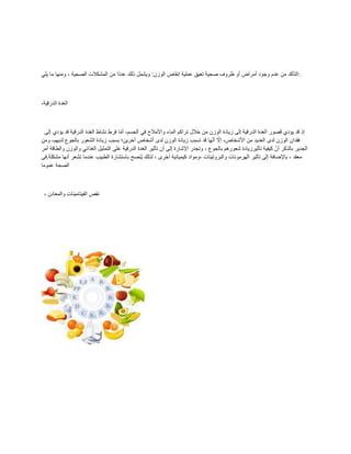ً‫ٌل‬ ‫ما‬ ‫ومنها‬ ، ‫الصحٌة‬ ‫المشكالت‬ ‫من‬ ‫ًا‬‫د‬‫عد‬ ‫ذلن‬ ‫وٌشمل‬ :‫الوزن‬ ‫إنماص‬ ‫عملٌة‬ ‫تعٌك‬ ‫صحٌة‬ ‫ظروف‬ ‫أو‬ ‫أمراض‬ ‫وجود‬ ‫عدم‬ ‫من‬ ‫التأكد‬:
،‫الدرلٌة‬ ‫الغدة‬
‫إلى‬ ‫ٌؤدي‬ ‫لد‬ ‫الدرلٌة‬ ‫الغدة‬ ‫نشاط‬ ‫فرط‬ ‫ا‬ّ‫م‬‫أ‬ ،‫الجسم‬ ً‫ف‬ ‫واألمالح‬ ‫الماء‬ ‫تراكم‬ ‫خالل‬ ‫من‬ ‫الوزن‬ ‫زٌادة‬ ‫إلى‬ ‫الدرلٌة‬ ‫الغدة‬ ‫لصور‬ ‫ٌؤدي‬ ‫لد‬ ‫إذ‬
،‫لدٌهم‬ ‫بالجوع‬ ‫الشعور‬ ‫زٌادة‬ ‫بسبب‬ ‫آخرٌن؛‬ ‫أشخاص‬ ‫لدى‬ ‫الوزن‬ ‫زٌادة‬ ‫تسبب‬ ‫لد‬ ‫ها‬ّ‫ن‬‫أ‬ ّ
‫إال‬ ،‫األشخاص‬ ‫من‬ ‫العدٌد‬ ‫لدى‬ ‫الوزن‬ ‫فمدان‬
‫ومن‬
‫والطال‬ ‫والوزن‬ ً‫الغذائ‬ ‫التمثٌل‬ ‫على‬ ‫الدرلٌة‬ ‫الغدة‬ ‫تأثٌر‬ ‫أن‬ ‫إلى‬ ‫اإلشارة‬ ‫وتجدر‬ ، ‫بالجوع‬ ‫شعورهم‬ ‫تأثٌرزٌادة‬ ‫كٌفٌة‬ ّ‫أن‬ ‫بالذكر‬ ‫الجدٌر‬
‫أمر‬ ‫ة‬
.‫مشكلة‬ ‫أنها‬ ‫تشعر‬ ‫عندما‬ ‫الطبٌب‬ ‫باستشارة‬ ‫ُنصح‬ٌ ‫لذلن‬ ، ‫أخرى‬ ‫كٌمٌائٌة‬ ‫ومواد‬، ‫والبروتٌنات‬ ‫الهرمونات‬ ‫تأثٌر‬ ‫إلى‬ ‫باإلضافة‬ ، ‫معمد‬
‫فى‬
‫عموما‬ ‫الصحة‬
، ‫والمعادن‬ ‫الفٌتامٌنات‬ ‫نمص‬
 