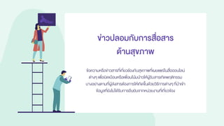 ข่าวปลอมกับการสื่อสาร
ด้านสุขภาพ
ข้อความหรือข่าวสารที่เกี่ยวช้องกับสุขภาพที่เผยแพร่ในสื่อออนไลน์
ต่างๆ เพื่อบิดเบือนหรือเพื่อนโน้มน้าวให้ผู้รับสารเกิดพฤติกรรม
บางอย่างตามที่ผู้ส่งสารต้องการให้เกิดขึ้นด้วยวิธีการต่างๆที่นาเข้า
ข้อมูลที่ยังไม่ได้รับการยืนยันจากหน่วยงานที่เกี่ยวข้อง
 