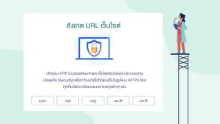 ปัจจุบัน HTTP ไม่ปลอดภัยมากพอ เว็บไซต์สมัยใหม่จะมีระบบความ
ปลอดภัย (Security) เพื่อความน่าเชื่อถือของเว็บในรูปแบบHTTPS โดย
ทุกเว็บไซต์จะมีโดเมนเนมนามสกุลต่างๆเช่น
สังเกต URL เว็บไซต์
.com .net .org .ac.th .co.th
 