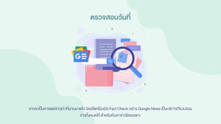 อาจจะเป็นการแชร์ข่าวเก่าที่ผ่านมาแล้ว โดยใช้เครื่องมือ Fact Check อย่าง Google News เป็นบริการที่รวบรวม
ข่าวทั้งหมดไว้สาหรับค้นหาข่าวโดยเฉพาะ
ตรวจสอบวันที่
 