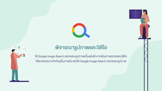 ใช้ Google Image Search ตรวจสอบรูปภาพเบื้องต้นได้ หากต้องการตรวจสอบวิดีโอ
ให้แคปเจอร์ฉากสาคัญเป็นภาพนิ่ง แล้วใช้ Google Image Search ตรวจสอบรูปภาพ
พิจารณารูปภาพและวิดีโอ
 