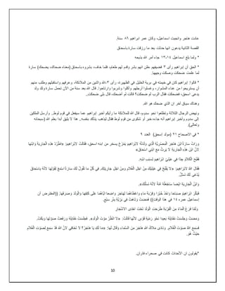 10
‫ابراهيم‬ ‫عمر‬ ‫وكان‬ ،‫اسماعيل‬ ‫وانجبت‬ ‫هاجر‬ ‫عادت‬
٨٦
.‫سنة‬
‫باسحاق‬ ‫سارة‬ ‫رزقت‬ ‫ما‬ ‫بعد‬ ‫حدثت‬ ‫انها‬ ‫يدعون‬ ‫الثانية‬ ‫القصة‬
*
‫اسماعيل‬ ‫بلغ‬ ‫ولما‬
١٣،١٤
‫بذبحه‬ ‫هللا‬ ‫أمر‬ ‫جاء‬
*
‫رأى‬ ‫إبراهيم‬ ‫أن‬ ‫الحق‬
٣
‫سارة‬ )‫يضحك‬ ،‫ضحاك‬ ‫(معناه‬ ‫باسحاق‬ ‫بشروه‬ ،‫خاف‬ ‫فلما‬ ،‫طعام‬ ‫لهم‬ ‫وقدم‬ ‫بشر‬ ‫انهم‬ ‫ظن‬، ‫فضيفهم‬
.‫وجهها‬ ‫وصكت‬ ‫ضحكت‬ ‫علمت‬ ‫لما‬
*
‫رأى‬ ،‫الظهيرة‬ ‫في‬ ‫الخليل‬ ‫برية‬ ‫في‬ ‫خيمته‬ ‫في‬ ‫كان‬ ‫إبراهيم‬ :‫قالوا‬
٣
‫منهم‬ ‫وطلب‬ ‫واستقبلهم‬ ‫وعرفهم‬ ،‫المالئكة‬ ‫من‬ ‫واثنين‬ ‫هللا‬،
‫يستريحو‬ ‫أن‬
‫ولد‬ ‫وتلد‬ ‫سارة‬ ‫تحمل‬ ‫اآلن‬ ‫من‬ ‫سنة‬ ‫بعد‬ ‫هللا‬ ‫قال‬ .‫وارتاحوا‬ ‫وشربوا‬ ‫وأكلوا‬ ‫أرجلهم‬ ‫وغسلوا‬ ،‫المشوار‬ ‫عناء‬ ‫من‬ ‫ا‬
..ِ‫ت‬‫ضحك‬ ‫بلى‬ ‫قال‬ ،‫أضحك‬ ‫لم‬ ‫قالت‬ ‫؟‬ِ‫ت‬‫ضحك‬ َ‫م‬‫ل‬ ‫الرب‬ ‫فقال‬ ‫فضحكت‬ ،‫اسحق‬ ‫يدعى‬
.‫هللا‬ ‫هو‬ ‫ضحك‬ ‫الذي‬ ‫ان‬ ‫آخر‬ ‫سياق‬ ‫وهناك‬
‫لل‬ ‫هللا‬ ‫قال‬ ،‫سدوم‬ ‫نحو‬ ‫وتطلعوا‬ ‫الثالثة‬ ‫الرجال‬ ‫ونهض‬
‫الملكين‬ ‫وأرسل‬ ..‫لوط‬ ‫قوم‬ ‫في‬ ‫سيفعل‬ ‫عما‬ ‫إبراهيم‬ ‫أخبر‬ ‫رأيكم‬ ‫ما‬ ‫مالئكة‬
‫(سبحانه‬ ‫هللا‬ ‫بعلم‬ ‫أبدا‬ ‫يليق‬ ‫ال‬ ‫هذا‬ ..‫بنفسه‬ ‫يتأكد‬ ‫ليذهب‬ ‫فقال‬ ‫لوط‬ ‫قوم‬ ‫من‬ ‫شكوى‬ ‫أو‬ ‫خبر‬ ‫جاءه‬ ‫أنه‬ ‫إبراهيم‬ ‫وأخبر‬ ‫سدوم‬ ‫إلى‬
.)‫وتعالى‬
‫االصحاح‬ ‫في‬ *
٢١
‫العدد‬ )‫إسحق‬ ‫(مولد‬
٩
َ‫ر‬َ‫ج‬‫َا‬‫ه‬ َ‫ْن‬‫ب‬‫ا‬ُ‫ة‬ َ‫ار‬َ‫س‬ ْ‫ات‬َ‫ر‬ َ‫و‬
:َ‫م‬‫ي‬ِ‫ه‬‫ا‬َ‫ْر‬‫ب‬‫ال‬ ْ‫ت‬َ‫ل‬‫ا‬َ‫ق‬َ‫ف‬ ،‫اسحق‬ ‫ابنه‬ ‫من‬ ‫يسخر‬ ُ‫ح‬َ‫ز‬ْ‫م‬َ‫ي‬ َ‫م‬‫ي‬ِ‫ه‬‫ا‬َ‫ْر‬‫ب‬‫ال‬ ُ‫ه‬ْ‫ت‬َ‫د‬َ‫ل‬ َ‫و‬ ‫ي‬ِ‫ذ‬َّ‫ل‬‫ا‬ ِ‫ة‬َّ‫ي‬ ِ‫ر‬ْ‫ص‬ ِ‫م‬ْ‫ل‬‫ا‬
«
‫ا‬َ‫ه‬َ‫ن‬ْ‫ب‬‫ا‬ َ‫و‬ َ‫ة‬َ‫ي‬ ِ‫ار‬َ‫ج‬ْ‫ل‬‫ا‬ ِ‫ه‬ِ‫ذ‬َ‫ه‬ ْ‫د‬ُ‫ر‬ْ‫ط‬‫ا‬
َ‫اق‬َ‫ح‬ْ‫س‬‫ا‬ ‫ي‬ِ‫ن‬ْ‫ب‬‫ا‬ َ‫ع‬َ‫م‬ ُ‫ث‬ ِ‫ر‬َ‫ي‬ ‫ال‬ ِ‫ة‬َ‫ي‬ ِ‫ار‬َ‫ج‬ْ‫ل‬‫ا‬ ِ‫ه‬ِ‫ذ‬َ‫ه‬ َ‫ْن‬‫ب‬‫ا‬ َّ‫الن‬
»
َ‫م‬‫ي‬ِ‫ه‬‫ا‬َ‫ْر‬‫ب‬‫ا‬ ْ‫ي‬َ‫ن‬ْ‫ي‬َ‫ع‬ ‫ي‬ِ‫ف‬ ‫ّا‬‫د‬ ِ‫ج‬ ُ‫م‬‫ال‬َ‫ك‬ْ‫ل‬‫ا‬ َ‫ح‬ُ‫ب‬َ‫ق‬َ‫ف‬
.ِ‫ه‬ِ‫ن‬ْ‫ب‬‫ا‬ ِ‫ب‬َ‫ب‬َ‫س‬ِ‫ل‬
:َ‫م‬‫ي‬ِ‫ه‬‫ا‬َ‫ْر‬‫ب‬‫ال‬ ُ‫هللا‬ َ‫ل‬‫ا‬َ‫ق‬َ‫ف‬
«
ِ‫ل‬ ْ‫و‬َ‫ق‬ِ‫ل‬ ْ‫ع‬َ‫م‬ْ‫س‬‫ا‬ُ‫ة‬ َ‫ار‬َ‫س‬ َ‫ك‬َ‫ل‬ ُ‫ل‬‫و‬ُ‫ق‬َ‫ت‬ ‫ا‬َ‫م‬ ِّ‫ل‬ُ‫ك‬ ‫ي‬ِ‫ف‬ .َ‫ك‬ِ‫ت‬َ‫ي‬ ِ‫ار‬َ‫ج‬ ِ‫ل‬ْ‫ج‬‫ا‬ ْ‫ن‬ِ‫م‬ َ‫و‬ ِ‫الم‬ُ‫غ‬ْ‫ل‬‫ا‬ ِ‫ل‬ْ‫ج‬‫ا‬ ْ‫ن‬ِ‫م‬ َ‫ْك‬‫ي‬َ‫ن‬ْ‫ي‬َ‫ع‬ ‫ي‬ِ‫ف‬ ُ‫ح‬ُ‫ب‬ْ‫ق‬َ‫ي‬ ‫ال‬
َ‫اق‬َ‫ح‬ْ‫س‬‫ا‬ِ‫ب‬ ُ‫ه‬َّ‫ن‬‫ال‬ ‫ا‬َ‫ه‬
.ٌ‫ل‬ْ‫س‬َ‫ن‬ َ‫ك‬َ‫ل‬ ‫ى‬َ‫ع‬ْ‫د‬ُ‫ي‬
‫ا‬ ُ‫ه‬ُ‫ل‬َ‫ع‬ْ‫ج‬‫ا‬َ‫س‬ ‫ْضا‬‫ي‬‫ا‬ ِ‫ة‬َ‫ي‬ ِ‫ار‬َ‫ج‬ْ‫ل‬‫ا‬ ُ‫ْن‬‫ب‬‫ا‬ َ‫و‬
َ‫ك‬ُ‫ل‬ْ‫س‬َ‫ن‬ ُ‫ه‬َّ‫ن‬‫ال‬ ً‫ة‬َّ‫م‬
.»
ْ‫ل‬‫ا‬ َ‫و‬ ‫ا‬َ‫ه‬ِ‫ف‬ِ‫ت‬َ‫ك‬ ‫ى‬َ‫ل‬َ‫ع‬ ‫ا‬َ‫م‬ُ‫ه‬‫َّا‬‫ي‬‫ا‬ ‫عا‬ ِ
‫اض‬ َ‫و‬ َ‫ر‬َ‫ج‬‫ا‬َ‫ه‬ِ‫ل‬ ‫ا‬َ‫م‬ُ‫ه‬‫ا‬َ‫ط‬ْ‫ع‬‫ا‬ َ‫و‬ ٍ‫اء‬َ‫م‬ َ‫ة‬َ‫ب‬ْ‫ر‬ِ‫ق‬ َ‫و‬ ‫ْزا‬‫ب‬ُ‫خ‬ َ‫ذ‬َ‫خ‬‫ا‬ َ‫و‬ ‫احا‬َ‫ب‬َ‫ص‬ ُ‫م‬‫ي‬ِ‫ه‬‫ا‬َ‫ْر‬‫ب‬‫ا‬ َ‫ر‬َّ‫ك‬َ‫ب‬َ‫ف‬
‫أن‬ ‫((المفترض‬ .‫ا‬َ‫ه‬َ‫ف‬َ‫ر‬َ‫ص‬ َ‫و‬ َ‫د‬َ‫ل‬ َ‫و‬
‫عمره‬ ‫إسماعيل‬
١٤
ِ‫ر‬ْ‫ئ‬ِ‫ب‬ ِ‫ة‬َّ‫ي‬ِّ‫ر‬َ‫ب‬ ‫ي‬ِ‫ف‬ ْ‫َت‬‫ه‬‫ا‬َ‫ت‬ َ‫و‬ ْ‫ت‬َ‫ض‬َ‫م‬َ‫ف‬ ))‫الوقت‬ ‫هذا‬ ‫في‬
.ٍ‫ْع‬‫ب‬َ‫س‬
ِ‫ار‬َ‫ج‬ْ‫ش‬‫اال‬ ‫ى‬َ‫د‬ْ‫ح‬‫ا‬ َ‫ت‬ْ‫ح‬َ‫ت‬ َ‫د‬َ‫ل‬ َ‫و‬ْ‫ل‬‫ا‬ ِ‫ت‬َ‫ح‬َ‫ر‬َ‫ط‬ ِ‫ة‬َ‫ب‬ْ‫ر‬ِ‫ق‬ْ‫ل‬‫ا‬ َ‫ن‬ِ‫م‬ ُ‫ء‬‫ا‬َ‫م‬ْ‫ل‬‫ا‬ َ‫غ‬َ‫ر‬َ‫ف‬ ‫ا‬َّ‫م‬َ‫ل‬ َ‫و‬
:ْ‫ت‬َ‫ل‬‫ا‬َ‫ق‬ ‫ا‬َ‫ه‬َّ‫ن‬‫ال‬ ٍ
‫س‬ ْ‫و‬َ‫ق‬ ِ‫ة‬َ‫ي‬ْ‫م‬َ‫ر‬ َ‫و‬ْ‫ح‬َ‫ن‬ ‫يدا‬ِ‫ع‬َ‫ب‬ ُ‫ه‬َ‫ل‬ِ‫ب‬‫ا‬َ‫ق‬ُ‫م‬ ْ‫ت‬َ‫س‬َ‫ل‬َ‫ج‬ َ‫و‬ ْ‫ت‬َ‫ض‬َ‫م‬ َ‫و‬
«
ِ‫د‬َ‫ل‬ َ‫و‬ْ‫ل‬‫ا‬ َ‫ت‬ ْ‫و‬َ‫م‬ ُ‫ر‬ُ‫ظ‬ْ‫ن‬‫ا‬ ‫ال‬
.»
َ‫ك‬َ‫ب‬ َ‫و‬ ‫ا‬َ‫ه‬َ‫ت‬ ْ‫و‬َ‫ص‬ ْ‫ت‬َ‫ع‬َ‫ف‬َ‫ر‬ َ‫و‬ ُ‫ه‬َ‫ل‬ِ‫ب‬‫ا‬َ‫ق‬ُ‫م‬ ْ‫ت‬َ‫س‬َ‫ل‬َ‫ج‬َ‫ف‬
.ْ‫ت‬
:‫ا‬َ‫ه‬َ‫ل‬ َ‫ل‬‫ا‬َ‫ق‬ َ‫و‬ ِ‫اء‬َ‫م‬َّ‫س‬‫ال‬ َ‫ن‬ِ‫م‬ َ‫ر‬َ‫ج‬‫َا‬‫ه‬ ِ‫هللا‬ ُ‫الك‬َ‫م‬ ‫ى‬َ‫د‬‫َا‬‫ن‬ َ‫و‬ .ِ‫الم‬ُ‫غ‬ْ‫ل‬‫ا‬ َ‫ت‬ ْ‫و‬َ‫ص‬ ُ‫هللا‬ َ‫ع‬ِ‫م‬َ‫س‬َ‫ف‬
«
ِ‫الم‬ُ‫غ‬ْ‫ل‬‫ا‬ ِ‫ت‬ ْ‫و‬َ‫ص‬ِ‫ل‬ َ‫ع‬ِ‫م‬َ‫س‬ ْ‫د‬َ‫ق‬ َ‫هللا‬ َّ‫الن‬ ‫ي‬ِ‫ف‬‫َا‬‫خ‬َ‫ت‬ ‫ال‬ ‫؟‬ُ‫ر‬َ‫ج‬‫َا‬‫ه‬ ‫ا‬َ‫ي‬ ِ‫ك‬َ‫ل‬ ‫ا‬َ‫م‬
. َ‫و‬ُ‫ه‬ ُ‫ْث‬‫ي‬َ‫ح‬
.‫فاران‬ ‫صحراء‬ ‫في‬ ‫كانت‬ ‫األحداث‬ ‫ان‬ ‫*يقولون‬
 