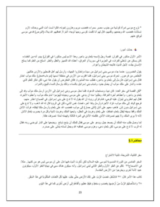 23
‫و‬ ‫النبي‬ ‫أنت‬ ‫لست‬ ‫قالوا‬ ،‫إخوته‬ ‫وهارون‬ ‫مريم‬ ‫فغضب‬ ،‫سمراء‬ ‫مصر‬ ‫جنوب‬ ‫من‬ ‫كوشية‬ ‫امرأة‬ ‫موسى‬ ‫تزوج‬ *
‫الزم‬ ،‫حدك‬
‫موسى‬ ‫فدعى‬ )‫(البرص‬ ‫ببالء‬ ‫هللا‬ ‫فعاقبهم‬ .‫ال‬ ‫أنتم‬ ،‫لوجه‬ ‫وجها‬ ‫كوسى‬ ‫كلمت‬ ‫أنا‬ ‫لهم‬ ‫قال‬ ،‫وكلمهم‬ ‫وجمعهم‬ ‫هللا‬ ‫فغضب‬ ،‫تستأذنا‬
.‫عنهم‬ ‫ليرفع‬
:‫أمور‬ ‫حدثت‬
‫العلم‬ ‫من‬ ‫أنه‬ ‫يبدو‬ )‫القرآن‬ ‫في‬ ‫مذكورا‬ ‫ليس‬ ‫االسم‬ ‫وهذا‬ ‫باعور‬ ‫بن‬ ‫بلعام‬ ‫(اسمه‬ ‫رجل‬ ‫قصة‬ :‫القرآن‬ ‫في‬ ‫مذكور‬ ‫األول‬ ‫األمر‬
،‫اء‬
‫يسلخ‬ ‫كما‬ ‫العلم‬ ‫من‬ ‫انسلخ‬ .‫والعلم‬ ‫والعقل‬ ‫التمييز‬ ‫هللا‬ ‫أعطاه‬ ،‫العراق‬ ‫أو‬ ‫سوريا‬ ‫في‬ ‫الجزيرة‬ ‫في‬ ،‫الفرات‬ ‫شاطئ‬ ‫عن‬ ‫يسكن‬ ‫كان‬
..‫وأغواه‬ ‫الشيطان‬ ‫فأتبعه‬ ،‫الدنيا‬ ‫ألجل‬ ،‫جلده‬ ‫اإلنسان‬
‫فلسط‬ ‫أهل‬ ‫لهم‬ ‫وأرسل‬ ،‫الجهاد‬ ‫واختاروا‬ ‫سيناء‬ ‫من‬ ‫إسرائيل‬ ‫ببني‬ ‫موسى‬ ‫جاء‬ ‫عندما‬ :‫المفسرون‬ ‫يقول‬
‫طالبين‬ ‫واألردن‬ ‫ين‬
‫اختار‬ ‫موآب‬ ‫ملك‬ )‫(موءاب=معان‬ ‫اسمها‬ ‫منطقة‬ ‫في‬ ‫األردن‬ ‫من‬ ‫اقترب‬ ‫فلما‬ ،‫إسرائيل‬ ‫ببني‬ ‫موسى‬ ‫تحرك‬ ..‫فرعون‬ ‫من‬ ‫التخلص‬
‫الذي‬ ‫للعلم‬ ‫تنكر‬ ‫لكن‬ ،‫نبي‬ ‫هذا‬ ‫يقول‬ ‫أن‬ ‫المفترض‬ ‫فكان‬ .‫المشورة‬ ‫منه‬ ‫فطلب‬ ،‫باعور‬ ‫بن‬ ‫بلعام‬ ‫إلى‬ ‫فأرسل‬ ،‫إسرائيل‬ ‫بني‬ ‫قتال‬
‫ملك‬ ‫على‬ ‫وأشار‬ ،‫عنده‬
.‫والشراء‬ ‫للبيع‬ ‫النساء‬ ‫بإرسال‬ ‫وذلك‬ ،‫بالنساء‬ ‫إسرائيل‬ ‫بني‬ ‫وشباب‬ ‫جنود‬ ‫يضل‬ ‫أن‬ ‫موآب‬
‫إلى‬ ‫وفد‬ ‫موآب‬ ‫ملك‬ ‫أرسل‬ ‫األردن‬ ‫إلى‬ ‫إسرائيل‬ ‫وبني‬ ‫موسى‬ ‫دخل‬ ‫فلما‬ ،‫الدعوة‬ ‫ومستجاب‬ ،‫نبيا‬ ‫كان‬ :‫العدد‬ ‫سفر‬ ‫في‬ ‫القصة‬ ‫*لكن‬
‫موسى‬ ‫على‬ ‫يدعي‬ ‫أن‬ ‫منه‬ ‫وطلبوا‬ ،‫العرافة‬ ‫أجرة‬ ‫وأعطاهم‬ ،‫باعور‬ ‫بن‬ ‫بلعام‬
،‫األجرة‬ ‫وأعطوه‬ ،‫موآب‬ ‫ملك‬ ‫أمام‬ ‫ُهزموا‬‫ي‬‫ل‬ ‫وجيشه‬
،‫منهم‬ ‫اعتذر‬ ‫الصباح‬ ‫في‬ .‫إسرائيل‬ ‫بني‬ ‫على‬ ‫تدع‬ ‫ال‬ ‫له‬ ‫يقول‬ ‫هللا‬ ‫أن‬ ،‫رؤيا‬ ‫فرأى‬ ‫فنام‬ ،‫الوحي‬ ‫عليه‬ ‫لينزل‬ ‫انظروني‬ ‫لهم‬ ‫فقال‬
‫اذهب‬ ‫هللا‬ ‫له‬ ‫قال‬ ‫الرؤيا‬ ‫في‬ ‫لكن‬ ‫الشيء‬ ‫نفس‬ ‫فحدث‬ ،‫آخر‬ ‫وفدا‬ ‫وأرسل‬ ‫األجرة‬ ‫فزاد‬ ،‫موآب‬ ‫ملك‬ ‫إلى‬ ‫الوفد‬ ‫فرجع‬
‫على‬ ‫تدع‬ ‫وال‬ ،
‫االتان‬ ‫فرأت‬ ،‫ليقتله‬ ‫ملكا‬ ‫وأرسل‬ ‫بلعام‬ ‫على‬ ‫هللا‬ ‫فغضب‬ ،‫موآب‬ ‫إلى‬ )‫حمار‬ ‫(أنثى‬ ‫أتان‬ ‫على‬ ‫معهم‬ ‫فذهب‬ .‫إذن‬ ‫بدون‬ ‫إسرائيل‬ ‫بني‬
‫االتان‬ ُ‫م‬‫بلعا‬ ‫يضرب‬ ‫مرة‬ ‫وكل‬ ‫ثانية‬ ‫وهربت‬ ‫الملك‬ ‫وتبعها‬ ،‫الحقل‬ ‫في‬ ‫وهربت‬ ‫بلعام‬ ‫على‬ ‫فخافت‬ ،‫بلعام‬ ‫ليقتل‬ ‫بسيفه‬ ‫واقفا‬ ‫الملك‬
‫ا‬ ‫يرى‬ ‫ال‬ ‫ألنه‬
.‫هكذا‬ ‫تصرفت‬ ‫لماذا‬ ‫وفهمته‬ ‫الثالثة‬ ‫المرة‬ ‫في‬ ‫األتان‬ ‫فكلمته‬ .‫األتان‬ ‫تصرفات‬ ‫يفهم‬ ‫وال‬ ‫لملك‬
‫فقال‬ ،‫ربه‬ ‫ليرضي‬ ‫النار‬ ‫على‬ ‫ويضعها‬ ‫ذبائح‬ ‫يذبح‬ ‫أن‬ ‫للملك‬ ‫فقال‬ ‫موسى‬ ‫على‬ ‫ويدعو‬ ‫جبل‬ ‫يصعد‬ ‫أن‬ ‫الملك‬ ‫منه‬ ‫طلب‬ ‫وصل‬ ‫لما‬
‫هللا‬ ‫فعاقبه‬ .‫موسى‬ ‫وهزم‬ ،‫دعى‬ ‫بلعام‬ ‫لكن‬ ،‫موسى‬ ‫على‬ ‫تدع‬ ‫ال‬ ‫الرب‬ ‫له‬
.‫صدره‬ ‫على‬ ‫يتدلى‬ ‫لسانه‬ ‫وجعل‬
‫محاضرة‬
5
‫االشتراع‬ ‫تثنية‬ ،‫الشريعة‬ ،‫التثنية‬ ‫سفر‬
:‫مثال‬ ..‫كتبها‬ ‫من‬ ‫هو‬ ‫ليس‬ ‫موسى‬ ‫أن‬ ‫على‬ ‫تدل‬ ‫فيها‬ ‫أشياء‬ ‫كرت‬ُ‫ذ‬ ‫لكن‬ ،‫السالم‬ ‫عليه‬ ‫لموسى‬ ‫المنسوبة‬ ‫التوراة‬ ‫من‬ ‫الخامس‬ ‫السفر‬
‫االصحاح‬ ‫في‬
٢٩
‫وأنه‬ .‫إسرائيل‬ ‫لبني‬ ‫الثاني‬ ‫والعلو‬ ‫األول‬ ‫العلو‬ ‫عن‬ ‫تكلم‬
‫سيكونون‬ ،‫األول‬ ‫العلو‬ ‫نهاية‬ ‫في‬ ‫سبي‬ ‫هناك‬ ‫سيكون‬
.‫المقدسة‬ ‫األرض‬ ‫من‬ ‫ويخرجوا‬ ‫أخرى‬ ‫ألمة‬ ‫عبيد‬
:‫قال‬ ‫األمر‬ ‫هذا‬ ‫كاتب‬
٢٧
. ِ‫ر‬ْ‫ف‬ِّ‫س‬‫ال‬ ‫ا‬َ‫ذ‬َ‫ه‬ ‫ي‬ِ‫ف‬ ِ‫ة‬َ‫ب‬‫و‬ُ‫ت‬ْ‫ك‬َ‫م‬‫ال‬ ِ‫ت‬‫َا‬‫ن‬َ‫ع‬‫الل‬ ‫ل‬ُ‫ك‬ ‫ا‬َ‫ه‬ْ‫ي‬‫ل‬َ‫ع‬ َ‫لب‬َ‫ج‬ ‫ى‬َّ‫ت‬َ‫ح‬ ِ
‫ض‬ ْ‫ر‬َ‫أل‬‫ا‬ َ‫لك‬ِ‫ت‬ ‫لى‬َ‫ع‬ ِّ‫ب‬َّ‫الر‬ ُ‫ب‬َ‫ض‬َ‫غ‬ ‫ل‬َ‫ع‬َ‫ت‬ْ‫ش‬‫ا‬َ‫ف‬
٢٨
ُ‫م‬ُ‫ه‬‫ل‬َ‫ص‬ْ‫أ‬َ‫ت‬ْ‫س‬‫ا‬ َ‫و‬
.ِ‫م‬ ْ‫و‬َ‫ي‬‫ال‬ ‫ا‬َ‫ذ‬َ‫ه‬ ‫ي‬ِ‫ف‬ ‫ا‬َ‫م‬َ‫ك‬ ‫ى‬َ‫ر‬ْ‫خ‬ُ‫أ‬ ٍ
‫ض‬ ْ‫ر‬َ‫أ‬ ‫لى‬ِ‫إ‬ ْ‫م‬ُ‫ه‬‫ا‬َ‫ق‬‫ل‬َ‫أ‬ َ‫و‬ ٍ‫يم‬ِ‫ظ‬َ‫ع‬ ٍ‫ْظ‬‫ي‬َ‫غ‬ َ‫و‬ ٍ‫َط‬‫خ‬َ‫س‬ َ‫و‬ ٍ‫ب‬َ‫ض‬َ‫غ‬ِ‫ب‬ ْ‫م‬ِ‫ه‬ ِ
‫ض‬ ْ‫ر‬َ‫أ‬ ْ‫ن‬ِ‫م‬ ُّ‫ب‬َّ‫الر‬
 