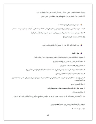 43
‫على‬ ‫زالت‬ ‫ال‬ ‫انها‬ ‫تدعي‬ ،‫القدس‬ ‫عاصمتها‬ ‫ويهوذا‬
.‫داود‬ ‫بن‬ ‫سليمان‬ ‫نسل‬ ‫من‬ .‫التوراة‬
١٩
.‫البابلي‬ ‫السبي‬ ‫في‬ ‫سقطت‬ ‫حتى‬ ‫ملكهم‬ ‫تتابع‬ ‫داود‬ ‫بن‬ ‫سليمان‬ ‫نسل‬ ‫من‬ ‫ملك‬
: ‫اشعياء‬ ‫زمن‬ ‫في‬ ‫إسرائيل‬ ‫بني‬ ‫حال‬
.‫نساءهم‬ ‫وفساد‬ ‫ذنوب‬ ‫بسبب‬ ‫المينة‬ ‫الرب‬ ‫فيعاقب‬ ،‫الفتنة‬ ‫إثارة‬ ‫في‬ ‫وتماديهم‬ ‫زينتهن‬ ‫إبداء‬ ‫من‬ ‫إسرائيل‬ ‫بني‬ ‫بنات‬ ‫الرب‬ ‫يصف‬ *
‫نص‬ ‫هناك‬ *
.‫والرشوة‬ ‫والمعازف‬ ‫والطرب‬ ‫الخمر‬ ‫وشرب‬ ‫المعاصي‬ ‫وتفشي‬ ‫فساد‬ ‫يصف‬ ‫آخر‬
.)‫يهوذا‬ ‫دولة‬ ‫في‬ ‫حدثت‬ ‫الفساد‬ ‫هذا‬ ‫(كل‬
‫من‬ ‫اكثر‬ ‫كبير‬ ‫اشعياء‬ ‫سفر‬
٦٠
.‫زمني‬ ‫بترتيب‬ ‫يلتزم‬ ‫لم‬ ،‫اصحاح‬
: ‫أقسام‬ ‫عشرة‬
١
.‫بالفعل‬ ‫وحدثت‬ ‫تنبأ‬ .‫يهوذا‬ ‫وإنهاء‬ ‫القدس‬ ‫الحتالل‬ ‫والسامرة‬ ‫دمشق‬ ‫لملك‬ ‫فاشلة‬ ‫محاولة‬ .
٢
.
.)‫سرجون‬ ‫(بقيادة‬ ‫االشوريين‬ ‫يد‬ ‫على‬ ‫السامرة‬ ‫سقوط‬
٣
‫االشوريين‬ ‫استباحت‬ )‫(عراقية‬ ‫البابليون‬ .
٤
.)‫البابلي‬ ‫(السبي‬ ‫بابل‬ ‫يد‬ ‫على‬ ‫يهوذا‬ ‫مملكة‬ ‫سقوط‬ .
١٣٥
)‫االشوري‬ ‫(السبي‬ ‫السامرة‬ ‫سقوط‬ ‫بعد‬ ‫سنة‬
٥
.‫ومادي‬ ‫فارس‬ ‫مملكة‬ ‫وتستبيحها‬ ‫هللا‬ ‫يعاقبها‬ ‫بابل‬ .
٦
،‫الفرس‬ ‫من‬ ‫قورش‬ ‫اسمه‬ ‫رجل‬ ‫خروج‬ .
‫العزير‬ .‫لبناءها‬ ‫القدس‬ ‫إلى‬ ‫إسرائيل‬ ‫بني‬ ‫من‬ ‫المسبيين‬ ‫بعض‬ ‫إعادة‬ ‫في‬ ‫ايجابي‬ ‫دور‬ ‫له‬
.‫المسبيين‬ ‫أبناء‬ ‫من‬
٧
‫مريم‬ ‫بن‬ ‫المسيح‬ ‫بعثة‬ .
٨
‫النبوة‬ ‫وخاتم‬ ،‫وأمته‬ ‫بعثته‬ ‫ووصف‬ ،‫وسلم‬ ‫عليه‬ ‫هللا‬ ‫صلى‬ ‫محمد‬ .
٩
‫اآلن‬ ‫إسرائيل‬ ‫دولة‬ .
١٠
.‫مريم‬ ‫ابن‬ ‫عيسى‬ ‫وعودة‬ ‫الزمان‬ ‫آخر‬ ‫تحدث‬ ‫التي‬ ‫األحداث‬ .
.‫الزمان‬ ‫آخر‬ ‫تكون‬ ‫التي‬ ‫واألمنة‬ ،‫ومأجوج‬ ‫ويأجوج‬ ‫والمهدي‬
.‫وعريان‬ ‫حاف‬ ‫الناس‬ ‫بين‬ ‫يمشي‬ ‫أن‬ ‫أمره‬ ‫هللا‬ ‫أن‬ ‫يقولون‬ *
‫االصحاح‬
١٧
‫عدد‬
٣
 