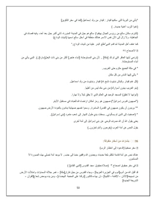 53
]‫التكوين‬ ‫سفر‬ ‫في‬ ‫[كما‬ ‫إسماعيل‬ ‫ولد‬ ‫من‬ ‫قيدار‬ : ‫قيدار‬ ‫سكنها‬ ‫التي‬ ‫البرية‬ ‫من‬ ‫*يأتي‬
) ..‫جديدة‬ ‫أغنية‬ ‫للرب‬ ‫(غنوا‬
‫جب‬ ‫أكبر‬ ‫ثاني‬ ،‫المنورة‬ ‫المدينة‬ ‫في‬ ‫جبل‬ ‫هو‬ ‫سالع‬ )‫يهتفوا‬ ‫الجبال‬ ‫رؤوس‬ ‫من‬ ‫سالع‬ ‫سكان‬ ‫(لتترنم‬
‫في‬ ‫قصائد‬ ‫وفيه‬ ،‫أحد‬ ‫بعد‬ ‫ل‬
)‫الوداع‬ ‫(ثنيات‬ ‫اسمها‬ ‫سالع‬ ‫أسفل‬ ‫في‬ ‫منطقة‬ ‫هنالك‬ .‫االسم‬ ‫نفس‬ ‫اآلن‬ ‫إلى‬ ‫زال‬ ‫وال‬ ،‫الجاهلية‬
‫كما‬
‫النبي‬ ‫قدم‬ ‫لما‬ ‫المدينة‬ ‫أهل‬ ‫هتف‬
”
..‫الوداع‬ ‫ثنيات‬ ‫من‬ ‫علينا‬ ‫البدر‬ ‫طلع‬
“
�
‫االصحاح‬
٥٤
‫المستوحشة‬ ‫بني‬ ‫ألن‬ .. ]‫[مكة‬ ‫تلد‬ ‫لم‬ ‫التي‬ ‫العاقر‬ ‫أيتها‬ ‫(ترنمي‬
‫من‬ ‫يأتي‬ ‫النبي‬ .)..]‫البعل[سارة‬ ‫ذات‬ ‫بني‬ ‫من‬ ‫أكثر‬ ]‫هاجر‬ ‫[أبناء‬
.‫المستوحشة‬ ‫أبناء‬
..‫الغريب‬ ‫حتى‬ ‫مكرم‬ ‫الجميع‬ ‫مكة‬ ‫في‬ *
‫مكان‬ ‫كل‬ ‫من‬ ‫الناس‬ ‫إليها‬ ‫يأتي‬ *
.‫اسماعيل‬ ‫ولد‬ ‫من‬ ‫ونبايوت‬ ‫قيدار‬ )‫هلل‬ ‫تذبح‬ ‫نبايوت‬ ‫وكباش‬ ‫قيدار‬ ‫غنم‬ ‫(كل‬
‫أهلها‬ ‫من‬ ‫ليس‬ ‫مك‬ ‫بنى‬ ‫من‬ )‫أسوارك‬ ‫يبنون‬ ‫الغريب‬ ‫(بنو‬
.
.‫نهارا‬ ‫وال‬ ‫ليال‬ ‫يغلق‬ ‫ال‬ ‫الذي‬ ‫العالم‬ ‫في‬ ‫الوحيد‬ ‫المسجد‬ )‫تغلق‬ ‫ال‬ ‫(أبوابها‬
.‫األيام‬ ‫مستقبل‬ ‫في‬ ‫للعبادة‬ ‫هللا‬ ‫ارتضاه‬ ‫لمكان‬ ‫رمز‬ ‫هو‬ ‫صهيون‬ )"‫إسرائيل‬ ‫قدوس‬ ‫("صهيون‬
.‫صهيون‬ ‫ألرض‬ ‫بالعودة‬ ‫ينادون‬ ‫صهاينة‬ ‫نفسهم‬ ‫وسموا‬ ..‫السامرة‬ /‫القدس‬ ‫في‬ ‫صهيون‬ ‫يكون‬ ‫أن‬ ‫يريدون‬ **
..]‫إسرائيل‬ ‫[بني‬ ‫متمرد‬ ‫شعب‬ ‫إلى‬ ‫النهار‬ ‫طول‬ ‫يدي‬ ‫بسطت‬ ..‫يسألوني‬ ‫لم‬ ‫الذين‬ ‫إلى‬ ‫(اصغيت‬ *
‫أخرى‬ ‫أمة‬ ‫إلى‬ ‫إسرائيل‬ ‫بني‬ ‫عن‬ ‫الوحي‬ ‫صرف‬ ‫هللا‬ ‫أن‬ ‫هللا‬ ‫يقول‬ ‫يعني‬
)..‫تخزون‬ ‫وأنتم‬ ‫(يفرحون‬ ‫العرب‬ ‫أمة‬ ‫عن‬ ‫النص‬ ‫يقول‬
6
️️�
:‫متفرقة‬ ‫أسفار‬ ‫من‬ ‫بشارات‬
�
)‫الرب‬ ‫انتظار‬ ‫إلى‬ ‫(الدعوة‬ ‫صفنيا‬ ‫سفر‬
‫اال‬ ‫الصورة‬ ‫بهذه‬ ‫تصلي‬ ‫أمة‬ ‫يوجد‬ ‫ال‬ ..‫جنب‬ ‫إلى‬ ‫جنبا‬ ‫واقفين‬ ‫هللا‬ ‫ويعبدون‬ ،‫جديدة‬ ‫بلغة‬ ‫تتكلم‬ ‫قادمة‬ ‫أمة‬ ‫عن‬ ‫نص‬ ‫هناك‬
.‫المسلمون‬
�
‫اصحاح‬ ‫حبقوق‬ ‫سفر‬ ‫في‬
٣
) ]‫القادم‬ ‫[النبي‬ ‫القدوس‬ ‫مجد‬ :‫حبقوق‬ ‫(صالة‬
‫الجزي‬ ‫في‬ ‫أدوم[أدوم‬ ‫من‬ ‫هللا‬ ‫أقبل‬ ‫قد‬
‫األرض‬ ‫وامتألت‬ ‫السماوات‬ ‫جالله‬ ‫غمر‬ ، ]‫فاران[مكة‬ ‫جبل‬ ‫من‬ ‫القدوس‬ ‫وجاء‬ ، ]‫العربية‬ ‫رة‬
‫تسبيحه[األذان‬ ‫من‬
-
‫اإلقامة‬
-
‫شعاع[القرآن‬ ‫يومض‬ ‫يده‬ ‫ومن‬ ، ]‫البيضاء‬ ‫المحجة‬ ‫على‬ ‫[تركنا‬ ‫كالنور‬ ‫بهاءه‬ ‫إن‬ ، ]‫التلبية‬
-
]‫الجديدة‬ ‫الشريعة‬
 