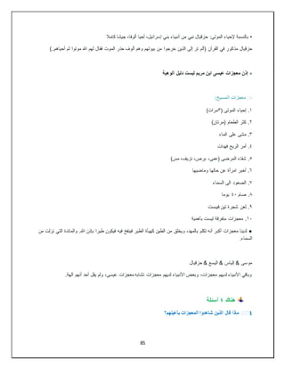 85
•
‫كامال‬ ‫جيشا‬ ،‫ألوفا‬ ‫أحيا‬ ،‫إسرائيل‬ ‫بني‬ ‫أنبياء‬ ‫من‬ ‫نبي‬ ‫حزقيال‬ :‫الموتى‬ ‫إلحياء‬ ‫بالنسبة‬
‫مذ‬ ‫حزقيال‬
)..‫أحياهم‬ ‫ثم‬ ‫موتوا‬ ‫هللا‬ ‫لهم‬ ‫فقال‬ ‫الموت‬ ‫حذر‬ ‫ألوف‬ ‫وهم‬ ‫بيوتهم‬ ‫من‬ ‫خرجوا‬ ‫الذين‬ ‫إلى‬ ‫تر‬ ‫(ألم‬ ‫القرآن‬ ‫في‬ ‫كور‬
‫ألوهية‬ ‫دليل‬ ‫ليست‬ ‫مريم‬ ‫ابن‬ ‫عيسى‬ ‫معجزات‬ ‫إذن‬ ‫؞‬
▫
️
:‫المسيح‬ ‫معجزات‬
١
( ‫الموتى‬ ‫إحياء‬ .
٣
)‫مرات‬
٢
)‫(مرتان‬ ‫الطعام‬ ‫كثر‬ .
٣
‫الماء‬ ‫على‬ ‫مشى‬ .
٤
‫فهدات‬ ‫الريح‬ ‫أمر‬ .
٥
)‫مس‬ ،‫نزيف‬ ،‫برص‬ ،‫(عمى‬ ‫المرضى‬ ‫شفاء‬ .
٦
‫وماضيها‬ ‫حالها‬ ‫عن‬ ‫امرأة‬ ‫أخبر‬ .
٧
‫السماء‬ ‫الى‬ ‫الصعود‬ .
٨
‫صام‬ .
٤٠
‫يوما‬
٩
‫فيبست‬ ‫تين‬ ‫شجرة‬ ‫لعن‬ .
١٠
‫بأهمية‬ ‫ليست‬ ‫متفرقة‬ ‫معجزات‬ .
●
.‫هللا‬ ‫بإذن‬ ‫طيرا‬ ‫فيكون‬ ‫فيه‬ ‫فينفخ‬ ‫الطير‬ ‫كهيأة‬ ‫الطين‬ ‫من‬ ‫ويخلق‬ ،‫بالمهد‬ ‫تكلم‬ ‫أنه‬ ‫أكبر‬ ‫معجزات‬ ‫لدينا‬
‫من‬ ‫نزلت‬ ‫التي‬ ‫والمائدة‬
.‫السماء‬
‫حزقيال‬ & ‫اليسع‬ & ‫إلياس‬ & ‫موسى‬
.‫آلهة‬ ‫أنهم‬ ‫أحد‬ ‫يقل‬ ‫ولم‬ ،‫عيسى‬ ‫معجزات‬ ‫تشابه‬ ‫معجزات‬ ‫لديهم‬ ‫األنبياء‬ ‫وبعض‬ ،‫معجزات‬ ‫لديهم‬ ‫األنبياء‬ ‫وباقي‬
‫هناك‬
٤
‫أسئلة‬
1
️️
‫بأعينهم؟‬ ‫المعجزات‬ ‫شاهدوا‬ ‫الذين‬ ‫قال‬ ‫ماذا‬
 