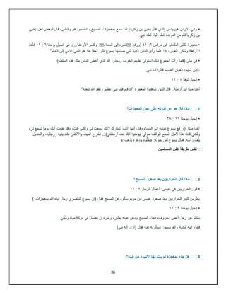 86
•
‫يحيى‬ ‫لعل‬ ‫البعض‬ ‫قال‬ ،‫والناس‬ ‫هو‬ ‫انقسموا‬ ،.‫المسيح‬ ‫بمعجزات‬ ‫سمع‬ ‫لما‬ ]‫زكريا‬ ‫بن‬ ‫يحيى‬ ‫قتل‬ ‫[الذي‬ ‫هيرودس‬ ‫األردن‬ ‫والي‬
‫نبي‬ ‫لعله‬ ،‫إليا‬ ‫لعله‬ ،‫الموت‬ ‫من‬ ‫قام‬ ‫زكريا‬ ‫بن‬
•
‫مرقس‬ ‫في‬ ،‫الطعام‬ ‫تكثير‬ ‫معجزة‬
٦
:
٤١
‫(ورفع‬
��
‫السماء‬ ‫إلى‬ ‫نظره‬
��
‫يوحنا‬ ‫انجيل‬ ‫في‬ .)...‫األرغفة‬ ‫وكسر‬
٦
:
١١
‫فأخذ‬
‫العبارة‬ .‫وشكر‬ ‫االرغفة‬
١٤
"‫العالم‬ ‫إلى‬ ‫اآلتي‬ ‫النبي‬ ‫هو‬ ‫هذا‬ ‫"حقا‬ ‫قالوا‬ ‫يسوع‬ ‫صنعها‬ ‫التي‬ ‫اآلية‬ ‫الناس‬ ‫رأى‬ ‫فلما‬
•
)‫السلطة‬ ‫هذه‬ ‫مثل‬ ‫الناس‬ ‫أعطى‬ ‫الذي‬ ‫هللا‬ ‫ومجدوا‬ ‫الخوف‬ ‫عليهم‬ ‫استولى‬ ‫ذلك‬ ‫الجموع‬ ‫رأت‬ ‫(فلما‬ ‫متى‬ ‫في‬
.‫نبي‬ ‫أنه‬ ‫قالوا‬ ‫أنفسهم‬ ‫العيان‬ ‫شهود‬ ‫إذن‬ ‫؞‬
•
‫إنجيل‬
‫لوقا‬
٧
:
١٢
"‫شعبه‬ ‫هللا‬ ‫وتفقد‬ ‫عظيم‬ ‫نبي‬ ‫فينا‬ ‫قام‬ ‫"قد‬ ‫المعجزة‬ ‫شاهدوا‬ ‫الذين‬ ‫قال‬ ..‫أرملة‬ ‫ابن‬ ‫ميتا‬ ‫أحيا‬
2
️️
‫المعجزات؟‬ ‫عمل‬ ‫على‬ ‫قدرته‬ ‫عن‬ ‫هو‬ ‫قال‬ ‫ماذا‬
•
‫يوحنا‬ ‫إنجيل‬
١١
:
٣٨
،‫لي‬ ‫تسمع‬ ‫دوما‬ ‫أنك‬ ‫علمت‬ ‫وقد‬ ،‫قلت‬ ‫ولكني‬ ‫لي‬ ‫سمعت‬ ‫ألنك‬ ‫أشكرك‬ ‫اآلب‬ ‫أيها‬ ‫وقال‬ ‫السماء‬ ‫إلى‬ ‫عينيه‬ ‫يسوع‬ ‫(ورفع‬ .‫ميتا‬ ‫أحيا‬
‫نديل‬ِ‫والم‬ ،‫ورجليه‬ ‫يديه‬ ‫تشد‬ ‫ان‬َ‫ف‬‫واألك‬ ‫الميت‬ ‫فخرج‬ ...)‫أرسلتني‬ ‫أنت‬ ‫أنك‬ ‫ليؤمنوا‬ ‫حولي‬ ‫الواقف‬ ‫الجمع‬ ‫ألجل‬ ‫هذا‬ ‫قلت‬ ‫ولكني‬
ْ‫و‬َ‫ح‬ ‫لمن‬ ‫يسوع‬ ‫فقال‬ .‫رأسه‬ ُّ‫ف‬ُ‫ل‬َ‫ي‬
:‫ه‬َ‫ل‬
«
!‫يذهب‬ ‫وه‬ُ‫ع‬‫ود‬ ‫وه‬ُّ‫ل‬ُ‫ح‬
»
❓
️
‫المسلمين‬ ‫كفن‬ ‫طريقة‬ ‫نفس‬
3
️️
‫المسيح؟‬ ‫صعود‬ ‫بعد‬ ‫الحواريون‬ ‫قال‬ ‫ماذا‬
•
‫الرسل‬ ‫أعمال‬ :‫عيسى‬ ‫في‬ ‫الحواريين‬ ‫قول‬
٢
:
٢٢
)..‫بمعجزات‬ ‫هللا‬ ‫أيده‬ ‫رجل‬ ‫الناصري‬ ‫يسوع‬ ‫(إن‬ ‫فقال‬ ‫المسيح‬ ‫عن‬ ‫سألوه‬ ‫مريم‬ ‫ابن‬ ‫عيسى‬ ‫صعود‬ ‫بعد‬ ‫الحواريين‬ ‫كبير‬ ‫بطرس‬
•
‫يوحنا‬ ‫إنجيل‬
٩
:
١١
.َ‫في‬ُ‫ش‬‫و‬ ‫مياة‬ ‫بركة‬ ‫في‬ ‫يغتسل‬ ‫أن‬ ‫وأمره‬ ،‫بطين‬ ‫عينه‬ ‫ودهن‬ ‫المسيح‬ ‫فجاء‬ ،‫معروف‬ ‫أعمى‬ ‫رجل‬ ‫عن‬ ‫تتكلم‬
)‫نبي‬ ‫أنه‬ ‫(أرى‬ ‫فقال‬ ‫عنه‬ ‫يسألونه‬ ‫والفريسيون‬ ‫الكتبة‬ ‫إليه‬ ‫فجاء‬
4
️️
‫قبله؟‬ ‫من‬ ‫األنبياء‬ ‫بها‬ ‫يأت‬ ‫لم‬ ‫بمعجزة‬ ‫جاء‬ ‫هل‬
 