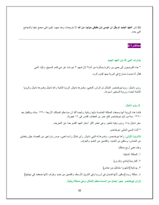 93
��
‫إذن‬
‫هللا‬ ‫من‬ ‫مولود‬ ‫حقيقي‬ ‫ابن‬ ‫عيسى‬ ‫ان‬ ‫يقل‬ ‫لم‬ ‫الجديد‬ ‫العهد‬
‫والمجامع‬ ‫نيقيا‬ ‫مجمع‬ ‫في‬ ‫كبيرة‬ ‫جهود‬ ‫وبعد‬ ‫بترجمات‬ ‫إال‬
.‫بعده‬ ‫التي‬
‫محاضرة‬
6
‫النبي‬ ‫بشارات‬
‫ﷺ‬
‫الجديد‬ ‫العهد‬ ‫من‬
‫لديهم‬ ‫ألن‬ ‫أنت؟‬ ‫من‬ ‫يسألونه‬ ‫زكريا‬ ‫بن‬ ‫يحيى‬ ‫إلى‬ ‫الفريسيون‬ ‫جاء‬ *
٣
‫النبي‬ ،‫وإليا‬ ،‫المسيح‬ ‫قادم‬ ‫نبي‬ ‫عن‬ ‫نبوءات‬
‫فقال‬
‫الرب‬ ‫لقدوم‬ ‫يمهد‬ ‫البرية‬ ‫في‬ ‫صارخ‬ ‫صوت‬ ‫أنا‬
‫رؤى‬
‫وا‬ ‫دانيال‬ ‫وفسرها‬ ‫دانيال‬ ‫رآها‬ ‫الثانية‬ ‫الرؤيا‬ .‫دانيال‬ ‫وفسرها‬ ،‫الذهبي‬ ‫الرأس‬ ‫ذو‬ ‫التمثال‬ ‫نبوخذنصر‬ ‫رؤيا‬ :‫دانيال‬
‫لرؤيا‬
..‫أسبوعا‬ ‫السبعين‬ ‫ورؤية‬ ،‫أيضا‬ ‫الثامنة‬
�
:‫دانيال‬ ‫رؤى‬
‫فائدة‬
‫األربعة‬ ‫الممالك‬ ‫حكم‬ ‫مدة‬ ‫أن‬ ‫أكد‬ ‫وأيضا‬ .‫ربانية‬ ‫بأنها‬ ‫الخامسة‬ ‫المملكة‬ ‫وصفت‬ ‫أنها‬ ‫الرؤية‬ ‫هذه‬
١٢٦٠
‫بعد‬ ‫وبالفعل‬ ،‫سنة‬
١٢٦٠
‫في‬ ‫القدس‬ ‫الخطاب‬ ‫بن‬ ‫عمر‬ ‫فتح‬ ‫نبوخذنصر‬ ‫أيام‬ ‫من‬ ‫سنة‬
١٦
.‫هجرية‬
‫سفر‬
‫به‬ ‫دانيال‬
٨
.‫التحريف‬ ‫عن‬ ‫بعدا‬ ‫القديم‬ ‫العهد‬ ‫أسفار‬ ‫أكثر‬ ‫تعتبر‬ ‫وهي‬ ،‫تشفير‬ ‫وفيه‬ ،‫رؤى‬
‫نبوخذنصر‬ ‫البابلي‬ ‫السبي‬ ‫أثناء‬ *
�
:‫األولى‬ ‫الرؤيا‬
‫وفخذين‬ ‫بطن‬ ،‫الفضة‬ ‫من‬ ‫وذراعين‬ ‫صدر‬ ،‫ذهبي‬ ‫رأسه‬ ‫تمثال‬ ‫رأى‬ .‫دانيال‬ ‫النبي‬ ‫له‬ ‫وفسرها‬ ،‫نبوخدنصر‬ ‫رآها‬
‫والق‬ ،‫الحديد‬ ‫من‬ ‫وساقين‬ ،‫النحاس‬ ‫من‬
.‫والخزف‬ ‫الحديد‬ ‫من‬ ‫دمين‬
‫وهذه‬
:‫ممالك‬ ‫أربع‬ ‫تعني‬
١
‫البابلية‬ ‫المملكة‬ .
٢
)‫وفارس‬ ‫(مادي‬ ‫الفارسية‬ .
٣
]‫نحاس‬ ‫من‬ ‫بتماثيل‬ ‫[اشتهروا‬ ‫يونانية‬ .
٤
]‫نهايتها‬ ‫في‬ ‫ضعفت‬ ‫ألنها‬ ‫وخزف‬ ‫حديد‬ ‫من‬ ‫والقدمين‬ ،‫األوسط‬ ‫الشرق‬ ‫وفي‬ ‫أوروبا‬ ‫في‬ ‫قسمان‬ ‫ألنها‬ ‫[ساقين‬ ‫روما‬ ‫مملكة‬ .
�
.‫ربانية‬ ‫مملكة‬ ‫وهي‬ ،‫التمثال‬ ‫حطم‬ ‫السماء‬ ‫من‬ ‫حمل‬ُ‫ي‬ ‫حجرا‬ ‫نبوخدنصر‬ ‫رأى‬
 