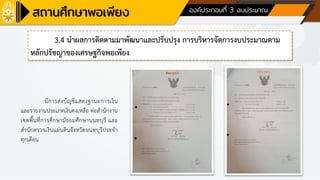 ด้านที่ 1 การบริหารจัดการสถานศึกษา องค์ประกอบที่ 3 งบประมาณ
3.4 นาผลการติดตามมาพัฒนาและปรับปรุง การบริหารจัดการงบประมาณตาม
หลักปรัชญาของเศรษฐกิจพอเพียง
มีการส่งบัญชีแสดงฐานะการเงิน
และรายงานประเภทเงินคงเหลือ ต่อสานักงาน
เขตพื้นที่การศึกษามัธยมศึกษานนทบุรี และ
สานักตรวจเงินแผ่นดินจังหวัดนนทบุรีประจา
ทุกเดือน
 