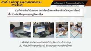 ด้านที่ 2 หลักสูตรและการจัดกิจกรรม
การเรียนรู้
องค์ประกอบที่ 3 สื่อและแหล่งเรียนรู้เกี่ยวกับ
หลักปรัชญาของเศรษฐกิจพอเพียง
3.2 จัดหา/ผลิต/ใช้/เผยแพร่ แหล่งเรียนรู้ในสถานศึกษาเพื่อสนับสนุนการเรียนรู้
เกี่ยวกับหลักปรัชญาของเศรษฐกิจพอเพียง
โรงเรียนโพธินิมิตวิทยาคมได้มีแหล่งเรียนรู้ ให้นักเรียนสืบค้นข้อมูล
เช่น ห้องปฏิบัติการคอมพิวเตอร์ ห้องสมุดและฐานการเรียนรู้ต่าง
 