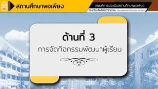 โรงเรียนเครือข่ายศูนย์การเรียนรู้
โรงเรียนโพธินิมิตวิทยาคม (POTINIMITWITTAYAKOM SCHOOL)
ตามหลักปรัชญาของเศรษฐกิจพอเพียง ด้านการศึกษา
เกณฑ์การประเมินสถานศึกษาพอเพียง
ด้านที่ 3
การจัดกิจกรรมพัฒนาผู้เรียน
 