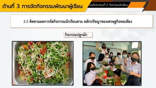 ด้านที่ 3 การจัดกิจกรรมพัฒนาผู้เรียน องค์ประกอบที่ 2 กิจกรรมนักเรียน
2.5 ติดตามผลการจัดกิจกรรมนักเรียนตาม หลักปรัชญาของเศรษฐกิจพอเพียง
กิจกรรมปลูกผัก
 