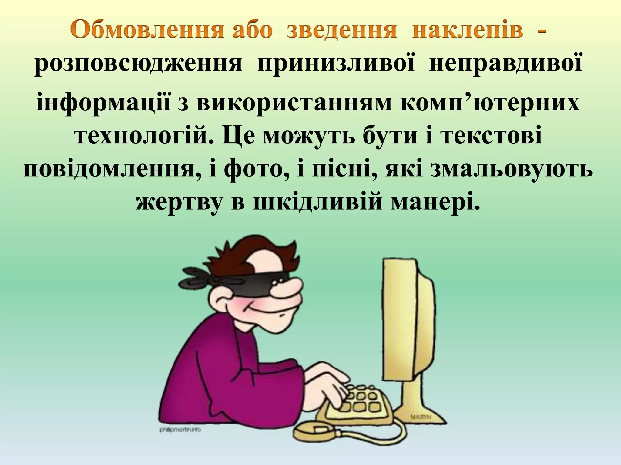 розповсюдження принизливої неправдивої
інформації з використанням комп’ютерних
технологій. Це можуть бути і текстові
повідомлення, і фото, і пісні, які змальовують
жертву в шкідливій манері.
 