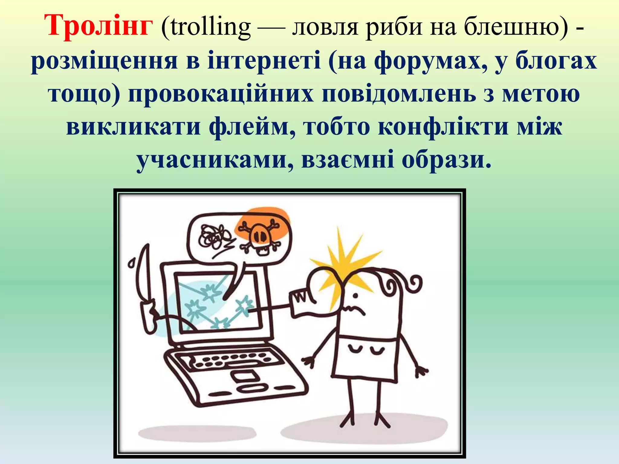Тролінг (trolling — ловля риби на блешню) -
розміщення в інтернеті (на форумах, у блогах
тощо) провокаційних повідомлень з метою
викликати флейм, тобто конфлікти між
учасниками, взаємні образи.
 
