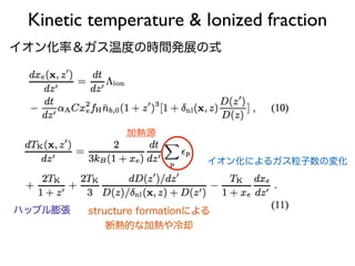 Kinetic temperature & Ionized fraction
加熱源
ハッブル膨張
イオン化によるガス粒子数の変化
イオン化率＆ガス温度の時間発展の式
structure formationによる
断熱的な加熱や冷却
 