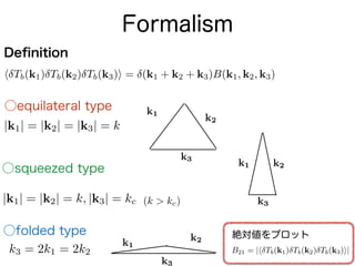 Formalism
Deﬁnition
h Tb(k1) Tb(k2) Tb(k3)i = (k1 + k2 + k3)B(k1, k2, k3)
○equilateral type
|k1| = |k2| = |k3| = k
○squeez...
