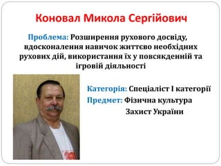 Коновал Микола Сергійович
Проблема: Розширення рухового досвіду,
вдосконалення навичок життєво необхідних
рухових дій, використання їх у повсякденній та
ігровій діяльності
Категорія: Спеціаліст І категорії
Предмет: Фізична культура
Захист України
 