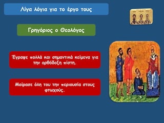 Λίγα λόγια για το έργο τους
Έγραψε πολλά και σημαντικά κείμενα για
την ορθόδοξη πίστη.
Μοίρασε όλη του την περιουσία στους
φτωχούς.
Γρηγόριος ο Θεολόγος
 