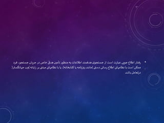 •
‫جستج‬ ‫جریان‬ ‫در‬ ‫خاص‬ ‫هدفی‬ ‫تأمین‬ ‫منظور‬‫به‬ ‫اطالعات‬‫هدفمند‬ ‫ی‬‫جستجو‬‫از‬‫است‬ ‫ت‬‫ر‬‫عبا‬ ‫جویی‬‫اطالع‬ ‫فتار‬‫ر‬
‫فرد‬ ،‫و‬
‫دستی‬ ‫سانی‬‫ر‬‫اطالع‬ ‫نظامهای‬ ‫با‬‫است‬ ‫ممکن‬
)
‫کتابخانه‬ ‫یا‬‫نامه‬‫ز‬‫رو‬‫مانند‬
(
‫ایان‬‫ر‬ ‫بر‬‫مبتنی‬ ‫نظامهای‬ ‫با‬ ‫یا‬،
‫ه‬
)
‫جهانگستر‬‫وب‬
(
‫باشد‬ ‫تعامل‬‫ر‬‫د‬
 