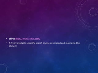 • Scirus http://www.scirus.com/
• A freely available scientific search engine developed and maintained by
Elsevier.
 