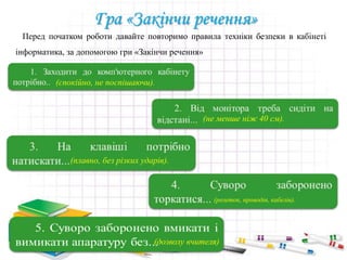 Гра «Закінчи речення»
Перед початком роботи давайте повторимо правила техніки безпеки в кабінеті
інформатика, за допомогою гри «Закінчи речення»
(спокійно, не поспішаючи).
(не менше ніж 40 см).
(плавно, без різких ударів).
(розеток, проводів, кабелів).
(дозволу вчителя)
 