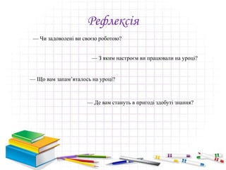 Рефлексія
— Чи задоволені ви своєю роботою?
— З яким настроєм ви працювали на уроці?
— Що вам запам’яталось на уроці?
— Де вам стануть в пригоді здобуті знання?
 