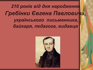 210 років від дня народження
Гребінки Євгена Павловича,
українського письменника,
байкаря, педагога, видавця
 