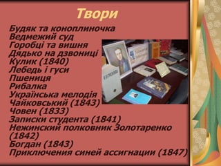 Твори
Будяк та коноплиночка
Ведмежий суд
Горобці та вишня
Дядько на дзвониці
Кулик (1840)
Лебедь і гуси
Пшениця
Рибалка
Українська мелодія
Чайковський (1843)
Човен (1833)
Записки студента (1841)
Нежинский полковник Золотаренко
(1842)
Богдан (1843)
Приключения синей ассигнации (1847)
 