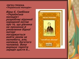 ЄВГЕН ГРЕБІКА
«Українська мелодія»
Вірш Є. Гребінки
«Українська
мелодія»
розробляє відомий
народний мотив
про те, що дівчина
на прохання й
умовляння бідної
матері
погоджується
вийти заміж за
нелюбого, але,
напевне, багатого
чоловіка. Вона
вирішує терпіти
заради щастя й...
 