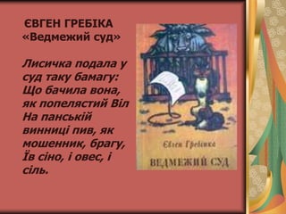 ЄВГЕН ГРЕБІКА
«Ведмежий суд»
Лисичка подала у
суд таку бамагу:
Що бачила вона,
як попелястий Віл
На панській
винниці пив, як
мошенник, брагу,
Їв сіно, і овес, і
сіль.
 