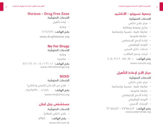 88
89
‫األناشيد‬ - ‫نسروتو‬ ‫جمعية‬
:‫رة‬ ّ
‫المتوف‬ ‫الخدمات‬
-
-
‫داخلي‬ ‫عالج‬ ‫مركز‬
-
-
‫ووقائية‬ ‫توعوية‬ ‫برامج‬
-
-
‫وإجتماعية‬ ‫نفسية‬ ،‫طبية‬ ‫متابعة‬
-
-
‫قانونية‬ ‫متابعة‬
-
-
‫اإلجتماعي‬ ‫الدمج‬ ‫إعادة‬
-
-
‫الوظيفي‬ ‫التوجه‬
-
-
‫السجن‬ ‫داخل‬ ‫خدمات‬
-
-
‫العائالت‬ ‫ودعم‬ ‫ارشاد‬
٧٠/٤٠٣١١٦ ٠٨/٨٠٨٨٠١ :‫الهاتف‬ ‫رقم‬
www.nusroto.org
‫التأهيل‬ ‫إلعادة‬ ‫األرز‬ ‫مركز‬
:‫رة‬ ّ
‫المتوف‬ ‫الخدمات‬
-
-
‫داخلي‬ ‫عالج‬ ‫مركز‬
-
-
‫وإجتماعية‬ ‫نفسية‬ ،‫طبية‬ ‫متابعة‬
-
-
‫قانونية‬ ‫متابعة‬
-
-
‫اإلجتماعي‬ ‫الدمج‬ ‫إعادة‬
-
-
‫الوظيفي‬ ‫التوجه‬
-
-
‫األسري‬ ‫اإلرشاد‬
03/ 654443 – 76/654443 :‫الهاتف‬ ‫رقم‬
www.cedar-rehab.org
Horizon – Drug Free Zone
:‫رة‬ ّ
‫المتوف‬ ‫الخدمات‬
-
-
‫تأهيل‬ ‫إعادة‬
-
-
‫وقاية‬
01/ 242434 :‫الهاتف‬ ‫رقم‬
www.drugfreezone.org
No For Drugs
:‫رة‬ ّ
‫المتوف‬ ‫الخدمات‬
-
-
‫وقاية‬
-
-
‫مناصرة‬
71/ 166011 – 70/ 166011 :‫الهاتف‬ ‫رقم‬
www.nfd-nofordrugs.org
MIND
:‫رة‬ ّ
‫المتوف‬ ‫الخدمات‬
-
-
)‫وداخلي‬ ‫(خارجي‬ ‫اإلدمان‬ ‫من‬ ‫عالج‬
٠١/٤٤٩٤٩٩ - ٠١/ ٧٤٨٠٠٠ :‫الهاتف‬ ‫رقم‬
www.mindclinics.org
‫لبنان‬ ‫جبل‬ ‫مستشفى‬
:‫رة‬ ّ
‫المتوف‬ ‫الخدمات‬
-
-
)‫(فطام‬ ‫داخلي‬ ‫عالج‬
-
-
٠٥/٩٥٧٠٠٠ :‫الهاتف‬ ‫رقم‬
www.mlh.com.lb
‫االختبارات‬ ‫وقبول‬ ‫المساعدة‬ ،‫الفعل‬ ‫ة‬ ّ
‫ورد‬ ‫الفعل‬ ‫االختبارات‬ ‫وقبول‬ ‫المساعدة‬ ،‫الفعل‬ ‫ة‬ ّ
‫ورد‬ ‫الفعل‬
 