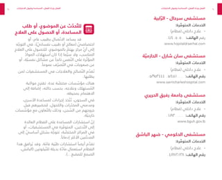 90
91
‫ابية‬ ّ‫الر‬ - ‫سرحال‬ ‫مستشفى‬
:‫رة‬ ّ
‫المتوف‬ ‫الخدمات‬
-
-
)‫(فطام‬ ‫داخلي‬ ‫عالج‬
٠٤/٤٠٥٠٥٠ :‫الهاتف‬ ‫رقم‬
www.hopitaldrserhal.com
‫ة‬ ّ‫الحازمي‬ - ‫شارل‬ ‫سان‬ ‫مستشفى‬
:‫رة‬ ّ
‫المتوف‬ ‫الخدمات‬
-
-
)‫(فطام‬ ‫داخلي‬ ‫عالج‬
٠٥/٩٥٣٤٤٤ ٠٥/٤٥١٠٠٠ :‫الهاتف‬ ‫رقم‬
www.saintcharleshospital.com
‫الحريري‬ ‫رفيق‬ ‫جامعة‬ ‫مستشفى‬
:‫رة‬ ّ
‫المتوف‬ ‫الخدمات‬
-
-
)‫(فطام‬ ‫داخلي‬ ‫عالج‬
٠١/٨٣٠٠٠٠ :‫الهاتف‬ ‫رقم‬
www.bguh.gov.lb
‫الباشق‬ ‫ضهر‬ - ‫الحكومي‬ ‫مستشفى‬
:‫رة‬ ّ
‫المتوف‬ ‫الخدمات‬
-
-
)‫(فطام‬ ‫داخلي‬ ‫عالج‬
٠٤/٨٧٢١٣٨ :‫الهاتف‬ ‫رقم‬
‫طلب‬ ‫أو‬ ،‫الموضوع‬ ‫عن‬ ‫ث‬ ّ
‫حد‬ ّ‫للت‬
‫العالج‬ ‫على‬ ‫الحصول‬ ‫أو‬ ،‫المساعدة‬
‫أو‬ ،‫عام‬ ‫بطبيب‬ ‫صال‬ ّ‫االت‬ ‫يساعد‬ ‫قد‬
‫ه‬ ّ
‫التوج‬ ‫في‬ ،) ّ
‫نفساني‬ ‫طبيب‬ ‫أو‬ ‫(معالج‬ ّ
‫اختصاصي‬
‫العالج‬ ‫على‬ ‫للحصول‬ ،‫بالموضوع‬ ّ
‫يهتم‬ ‫مركز‬ ّ‫ي‬‫أ‬ ‫إلى‬
ّ
‫المواد‬ ‫استهالك‬ ‫كان‬ ‫إذا‬ ‫ما‬ ّ‫سي‬ ‫وال‬ ،‫المناسب‬
‫أو‬ ،‫ة‬ ّ‫نفسي‬ ‫مشاكل‬ ‫عن‬ ً‫ناتجا‬ ‫فس‬ ّ‫الن‬ ‫على‬ ‫رة‬ ّ‫المؤث‬
.ً‫عموما‬ ‫ف‬ ّ‫صر‬ ّ‫الت‬ ‫في‬ ‫صعوبات‬ ‫عن‬
‫لمن‬ ‫المستشفيات‬ ‫في‬ ‫والعالجات‬ ‫صائح‬ ّ‫الن‬ ‫م‬ َّ
‫قد‬ ُ‫ت‬
.‫يطلبها‬
‫مواكبة‬ ‫تقترح‬ ،‫عدة‬ ‫ة‬ ّ
‫مختص‬ ‫سات‬ ّ
‫مؤس‬ ‫هناك‬
‫إلى‬ ‫إضافة‬ ،‫حالته‬ ‫بحسب‬ ،‫وعالجه‬ ‫ستهلك‬ ُ
‫الم‬
.‫بمحيطه‬ ‫االهتمام‬
،‫األسرى‬ ‫لمساعدة‬ ‫إجراءات‬ ‫خذ‬ ّ‫ت‬ ُ‫ت‬ ،‫السجون‬ ‫في‬
‫قبل‬ ‫لتحضيرهم‬ ،‫والكحول‬ ‫رات‬ ّ
‫المخد‬ ‫ومدمني‬
‫سات‬ ّ
‫مؤس‬ ‫مع‬ ‫عاون‬ ّ‫بالت‬ ‫وذلك‬ ،‫جن‬ ّ
‫الس‬ ‫من‬ ‫خروجهم‬
.‫ة‬ ّ‫خارجي‬
‫العائدة‬ ‫الفطام‬ ‫على‬ ‫المساعدة‬ ‫استشارات‬ ّ
‫إن‬
‫أو‬ ،‫المستشفيات‬ ‫في‬ ‫رة‬ ّ
‫المتوف‬ ،‫دخين‬ ّ‫الت‬ ‫إلى‬
‫إلى‬ ّ
‫أساسي‬ ٍ‫بشكل‬ ‫ه‬ ّ
‫تتوج‬ ،‫ة‬ ّ
‫المختص‬ ‫المراكز‬ ‫في‬
.ً‫إدمانا‬ ‫األكثر‬ ‫نين‬ ّ
‫المدخ‬
‫هذا‬ ‫رافق‬ ُ‫ي‬ ‫وقد‬ .‫ة‬ ّ
‫عام‬ ‫ية‬ ّ‫طب‬ ‫استشارات‬ ً‫أيضا‬ ‫م‬ َّ
‫تقد‬
،‫(الباتش‬ ‫يكوتين‬ ّ‫للن‬ ‫بديلة‬ ‫ة‬ ّ
‫ماد‬ ‫استعمال‬ ‫الفطام‬
.)…‫للمضغ‬ ‫الصمغ‬
‫االختبارات‬ ‫وقبول‬ ‫المساعدة‬ ،‫الفعل‬ ‫ة‬ ّ
‫ورد‬ ‫الفعل‬ ‫االختبارات‬ ‫وقبول‬ ‫المساعدة‬ ،‫الفعل‬ ‫ة‬ ّ
‫ورد‬ ‫الفعل‬
 
