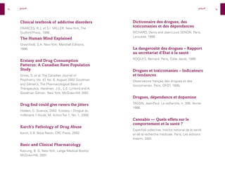 98
99
Dictionnaire des drogues, des
toxicomanies et des dépendances
RICHARD, Denis and Jean-Louis SENON. Paris,
Larousse, 1999.
La dangerosité des drogues – Rapport
au secrétariat d’État à la santé
ROQUES, Bernard. Paris, Odile Jacob, 1999.
Drogues et toxicomanies – Indicateurs
et tendances
Observatoire français des drogues et des
toxicomanies. Paris, OFDT, 1999.
Drogues, dépendance et dopamine
TASSIN, Jean-Paul. La recherche, n. 306, février
1998.
Cannabis — Quels effets sur le
comportement et la santé ?
Expertise collective, Institut national de la santé
et de la recherche médicale. Paris, Les éditions
Inserm, 2001.
Clinical textbook of addictive disorders
FRANCES, R.J. et S.I. MILLER. New York, The
Guilford Press, 1998.
The Human Mind Explained
Greenfield, S.A. New York, Marshall Editions,
1996.
Ecstasy and Drug Consumption
Patterns: A Canadian Rave Population
Study
Gross, S. et al. The Canadian Journal of
Psychiatry, Vol. 47
, No. 6, August 2002.Goodman
and Gilman’s, The Pharmacological Basis of
Therapeutics. Hardman, J.G., L.E. Limbird and A.
Goodman Gilman. New York, McGraw-Hill, 2001.
Drug find could give ravers the jitters
Holden, C. Science, 2002. Ecstasy – Drogue du
millénaire ? Houle, M. Action Tox 1, No. 1, 2000.
Karch’s Pathology of Drug Abuse
Karch, S.B. Boca Raton, CRC Press, 2002.
Basic and Clinical Pharmacology
Katzung, B. G. New York, Lange Medical Books/
McGraw-Hill, 2001.
‫المراجع‬ ‫المراجع‬
 