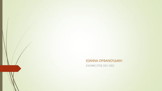 ΙΩΑΝΝΑ ΟΡΦΑΝΟΥΔΑΚΗ
ΣΧΟΛΙΚΟ ΕΤΟΣ 2021-2022
 