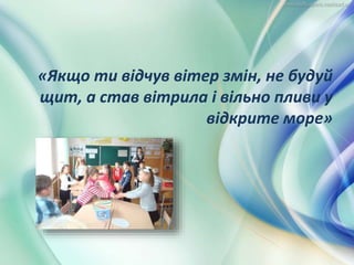 «Якщо ти відчув вітер змін, не будуй
щит, а став вітрила і вільно пливи у
відкрите море»
 
