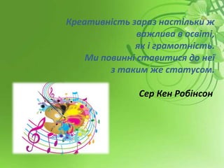 Креативність зараз настільки ж
важлива в освіті,
як і грамотність.
Ми повинні ставитися до неї
з таким же статусом.
Сер Кен Робінсон
 