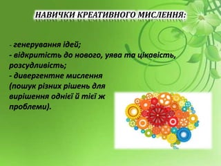 НАВИЧКИ КРЕАТИВНОГО МИСЛЕННЯ:
- генерування ідей;
- відкритість до нового, уява та цікавість,
розсудливість;
- дивергентне мислення
(пошук різних рішень для
вирішення однієї й тієї ж
проблеми).
 