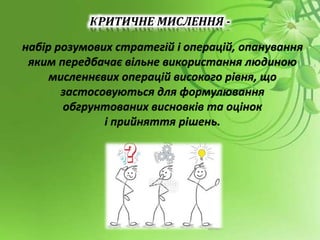 КРИТИЧНЕ МИСЛЕННЯ -
набір розумових стратегій і операцій, опанування
яким передбачає вільне використання людиною
мисленнєвих операцій високого рівня, що
застосовуються для формулювання
обгрунтованих висновків та оцінок
і прийняття рішень.
 