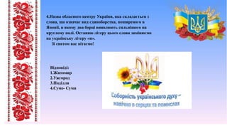 4.Назва обласного центру України, яка складається з
слова, що означає вид єдиноборства, поширеного в
Японії, в якому два борці виявляють сильнішого на
круглому полі. Останню літеру цього слова замінюємо
на українську літеру «и».
Зі святом вас вітаємо!
Відповіді:
1.Житомир
2.Ужгород
3.Поділля
4.Сумо- Суми
 