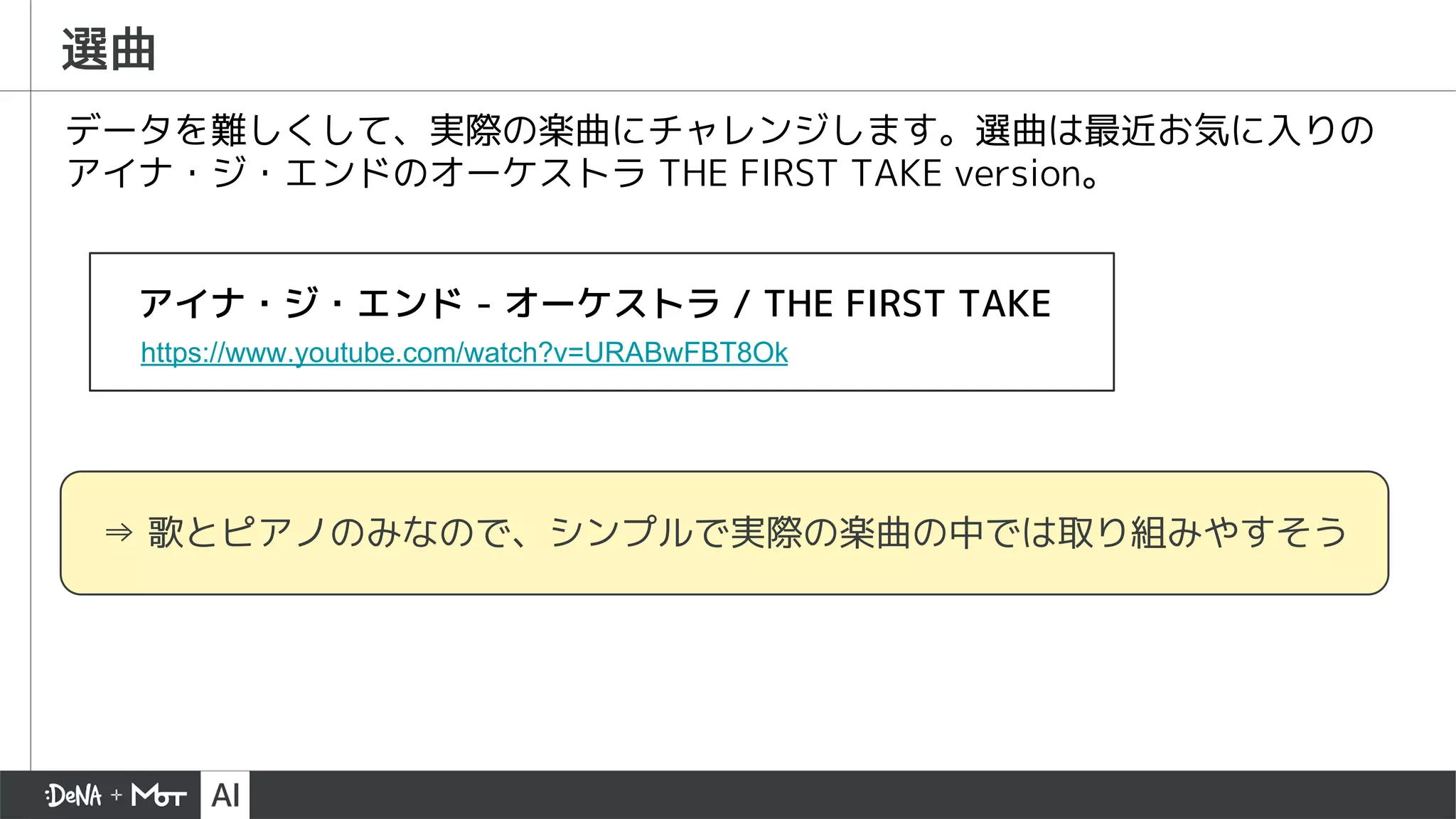 選曲
データを難しくして、実際の楽曲にチャレンジします。選曲は最近お気に入りの
アイナ・ジ・エンドのオーケストラ THE FIRST TAKE version。
https://www.youtube.com/watch?v=URABwFBT8Ok
⇒ 歌とピアノのみなので、シンプルで実際の楽曲の中では取り組みやすそう
アイナ・ジ・エンド - オーケストラ / THE FIRST TAKE
 