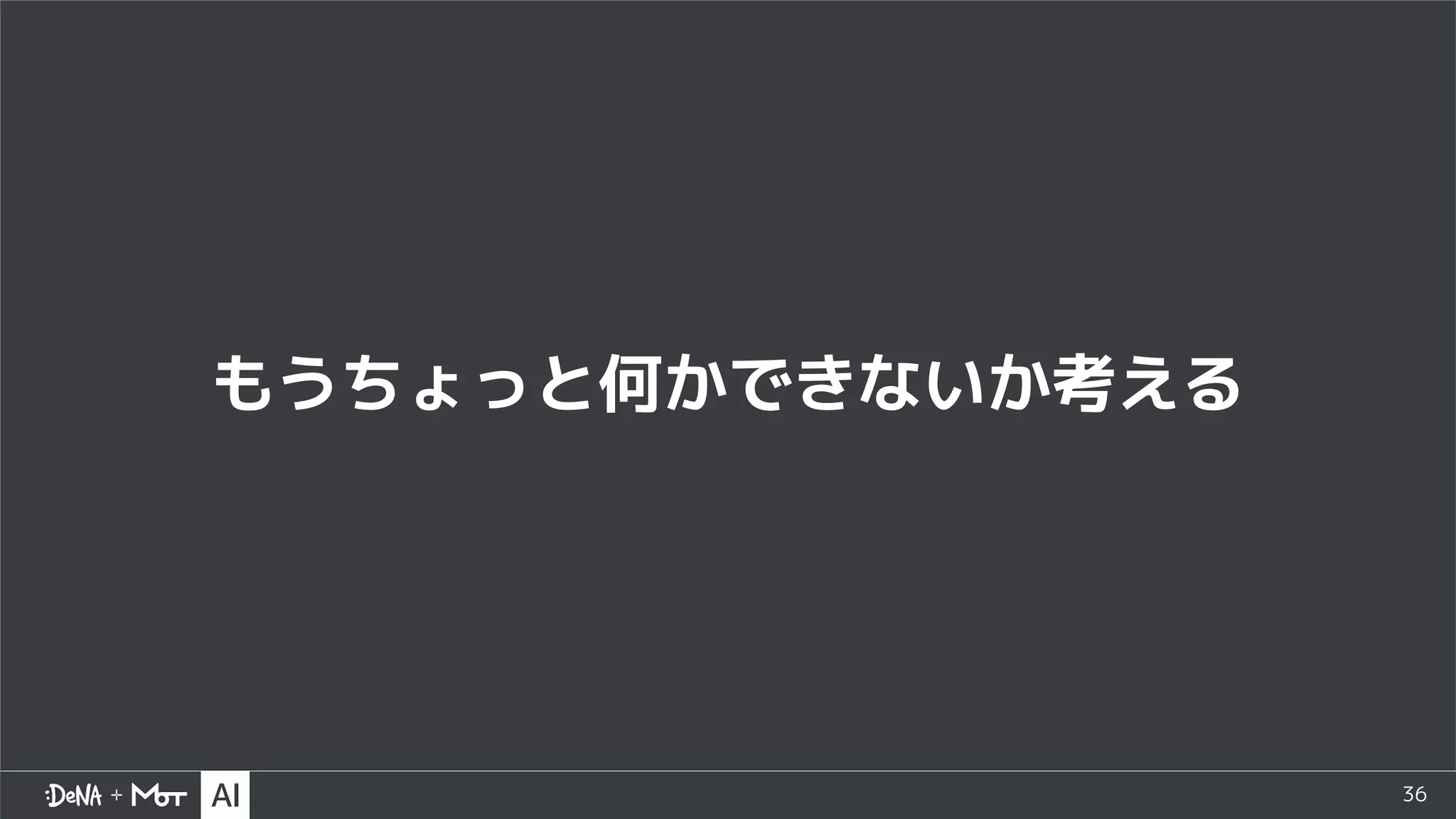 36
もうちょっと何かできないか考える
 