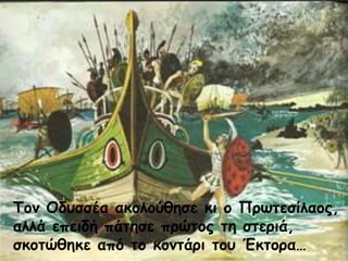 Τον Οδυσσέα ακολούθησε κι ο Πρωτεσίλαος,
αλλά επειδή πάτησε πρώτος τη στεριά,
σκοτώθηκε από το κοντάρι του Έκτορα…
 